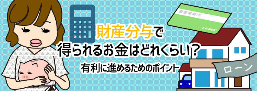 財産分与で得られるお金はどれくらい?有利に進めるためのポイント