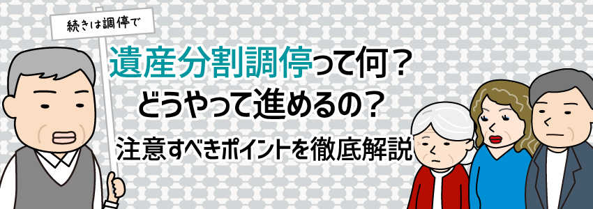 遺産分割調停って何?どうやって進めるの?注意すべきポイントを徹底解説