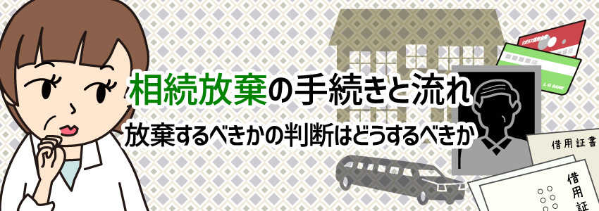 相続放棄の手続きと流れ!放棄するべきかの判断はどうするべきか