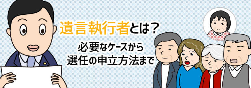 遺言執行者とは?必要なケースから選任の申立方法まで