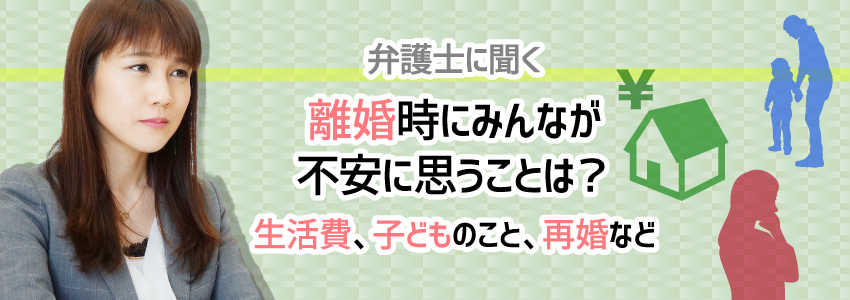 【弁護士に聞く】離婚時にみんなが不安に思うことは?生活費、子どものこと、再婚など