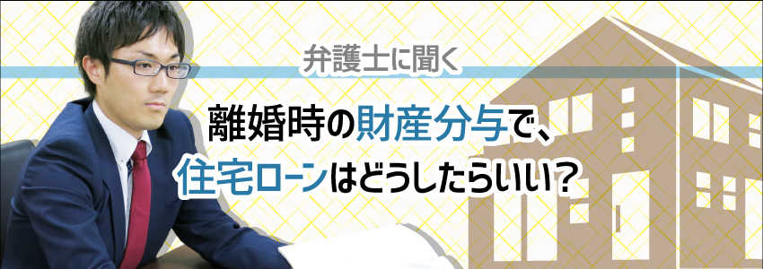 【弁護士に聞く】離婚時の財産分与で、住宅ローンはどうしたらいい?