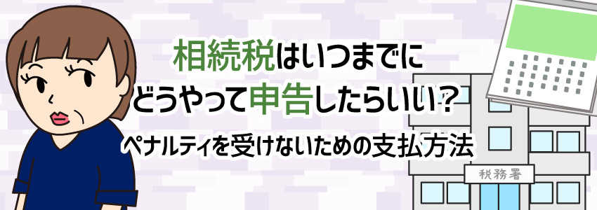 相続税はいつまでにどうやって申告したらいい?ペナルティを受けないための支払方法