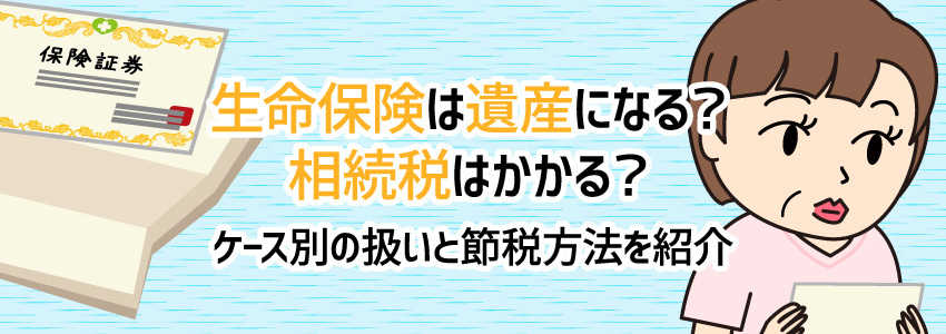 生命保険は遺産になる?相続税はかかる?ケース別の扱いと節税方法を紹介