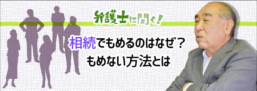 【弁護士に聞く】相続でもめるのはなぜ?もめない方法とは