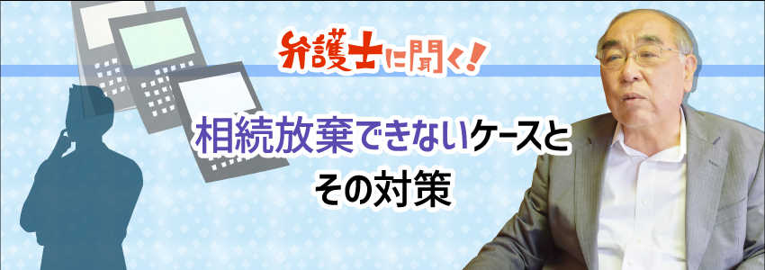 【弁護士に聞く】相続放棄できないケースとその対策
