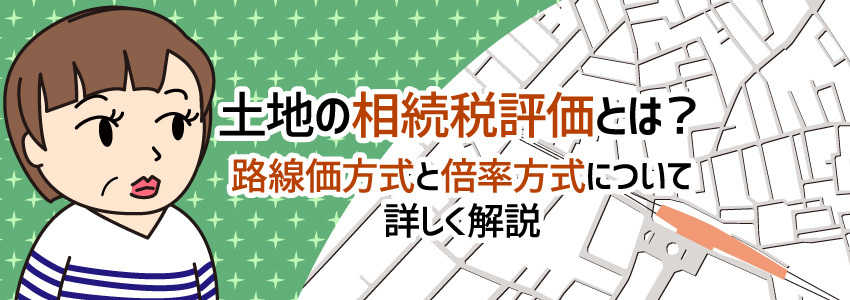 土地の相続税評価とは?路線価方式と倍率方式について詳しく解説