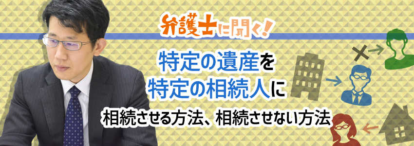 【弁護士に聞く】特定の遺産を特定の相続人に相続させる方法、相続させない方法