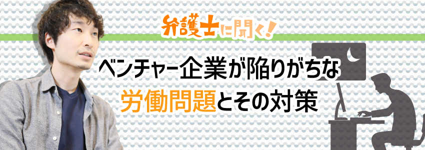 【弁護士に聞く】ベンチャー企業が陥りがちな労働問題とその対策
