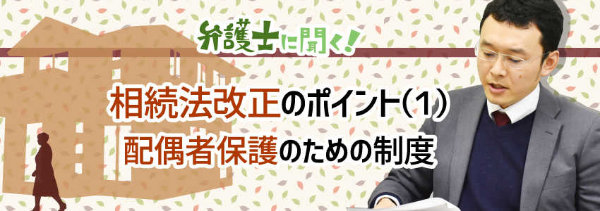【弁護士に聞く】相続法改正のポイント(1)配偶者保護のための制度|配偶者短期居住権、配偶者居住権の創設